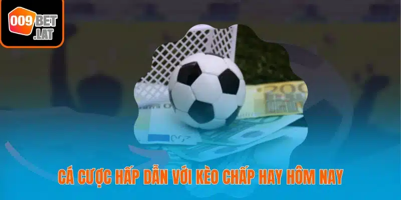 Cá cược hấp dẫn với kèo chấp hay hôm nay